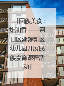 回族美食：炸油香——河口区湖滨新区幼儿园开展民族食育课程活动
