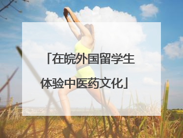 在皖外国留学生体验中医药文化