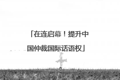 在连启幕！提升中国仲裁国际话语权