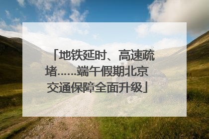 地铁延时、高速疏堵……端午假期北京交通保障全面升级