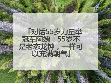 对话55岁力量举冠军阿姨：55岁不是老态龙钟，一样可以充满朝气