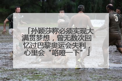 孙颖莎称必须实现大满贯梦想，曾无数次回忆过巴黎奥运会失利，心里会“咯噔一下”