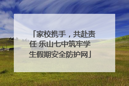 家校携手，共赴责任 乐山七中筑牢学生假期安全防护网