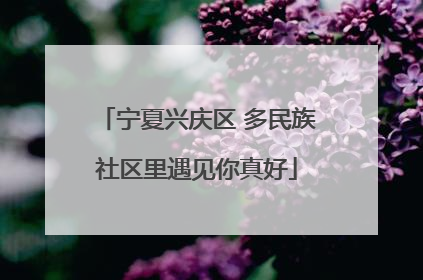 宁夏兴庆区 多民族社区里遇见你真好