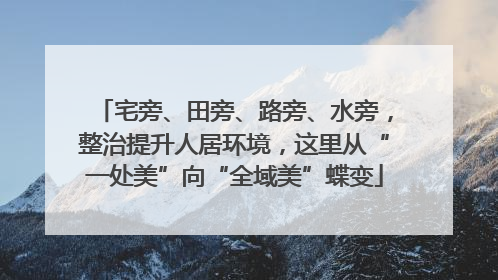 宅旁、田旁、路旁、水旁，整治提升人居环境，这里从“一处美”向“全域美”蝶变