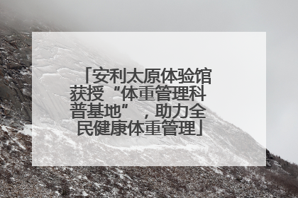 安利太原体验馆获授“体重管理科普基地”,助力全民健康体重管理
