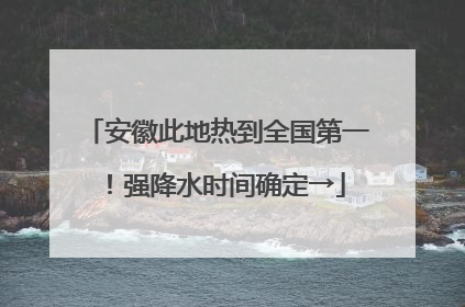 安徽此地热到全国第一！强降水时间确定→