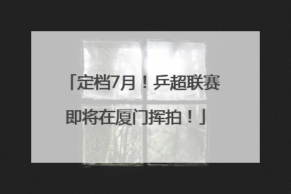 定档7月！乒超联赛即将在厦门挥拍！