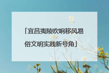 宜昌夷陵吹响移风易俗文明实践新号角