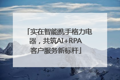 实在智能携手格力电器，共筑AI+RPA客户服务新标杆
