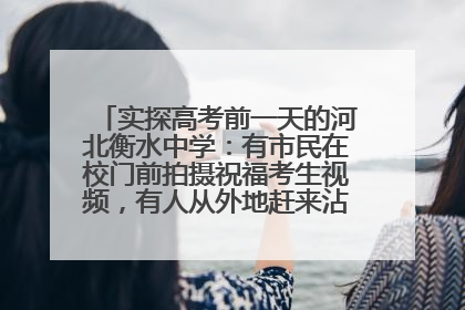 实探高考前一天的河北衡水中学：有市民在校门前拍摄祝福考生视频，有人从外地赶来沾沾“文气”