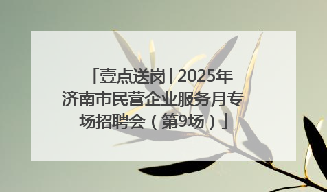 壹点送岗│2025年济南市民营企业服务月专场招聘会（第9场）