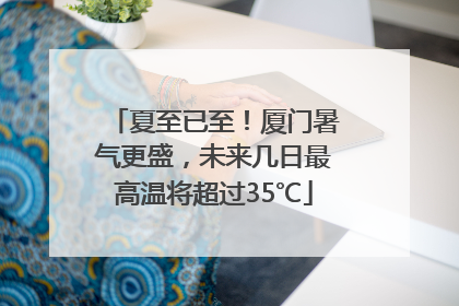 夏至已至！厦门暑气更盛，未来几日最高温将超过35℃