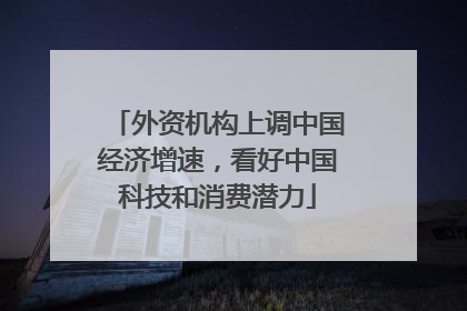 外资机构上调中国经济增速，看好中国科技和消费潜力