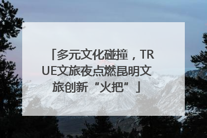 多元文化碰撞，TRUE文旅夜点燃昆明文旅创新“火把”