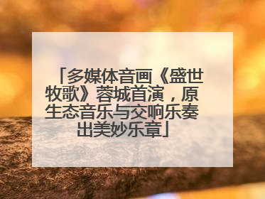多媒体音画《盛世牧歌》蓉城首演，原生态音乐与交响乐奏出美妙乐章