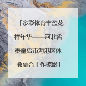 多彩体育丰盈花样年华——河北省秦皇岛市海港区体教融合工作掠影