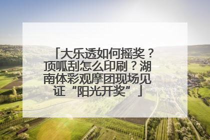 大乐透如何摇奖？顶呱刮怎么印刷？湖南体彩观摩团现场见证“阳光开奖”