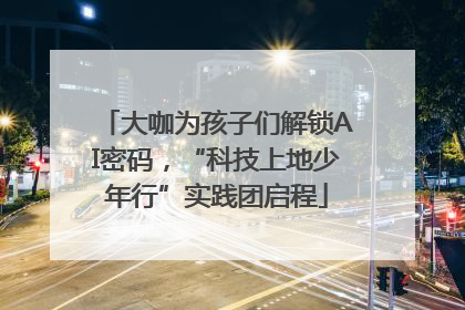 大咖为孩子们解锁AI密码，“科技上地少年行”实践团启程