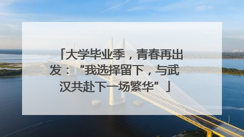 大学毕业季，青春再出发：“我选择留下，与武汉共赴下一场繁华”