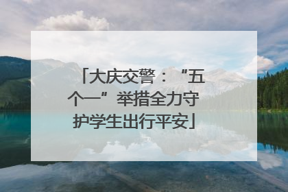 大庆交警：“五个一”举措全力守护学生出行平安