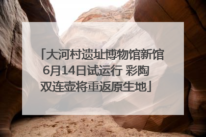 大河村遗址博物馆新馆6月14日试运行 彩陶双连壶将重返原生地