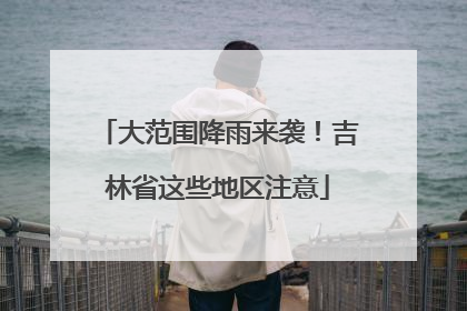 大范围降雨来袭！吉林省这些地区注意