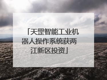 天罡智能工业机器人操作系统获两江新区投资