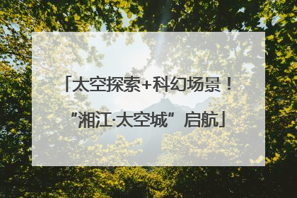 太空探索+科幻场景！“湘江·太空城”启航