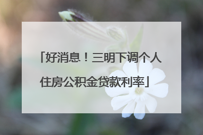 好消息！三明下调个人住房公积金贷款利率