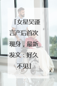 女星吴谨言产后首次现身，最新发文：好久不见