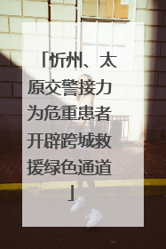 忻州、太原交警接力为危重患者开辟跨城救援绿色通道