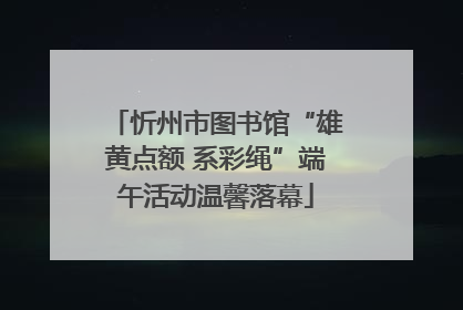忻州市图书馆“雄黄点额 系彩绳”端午活动温馨落幕