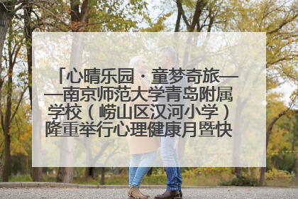 心晴乐园・童梦奇旅——南京师范大学青岛附属学校（崂山区汉河小学）隆重举行心理健康月暨快乐六一游园会
