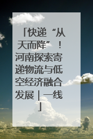 快递“从天而降”！河南探索寄递物流与低空经济融合发展｜一线