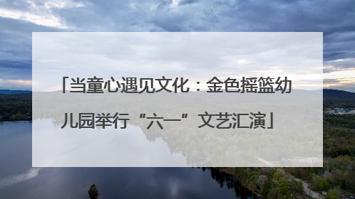 当童心遇见文化：金色摇篮幼儿园举行“六一”文艺汇演