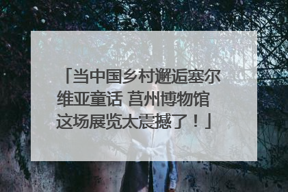 当中国乡村邂逅塞尔维亚童话 莒州博物馆这场展览太震撼了！