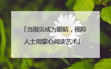 当指尖成为眼睛，视障人士用掌心阅读艺术