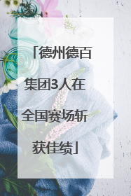 德州德百集团3人在全国赛场斩获佳绩