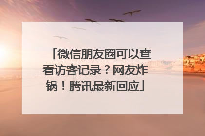 微信朋友圈可以查看访客记录？网友炸锅！腾讯最新回应