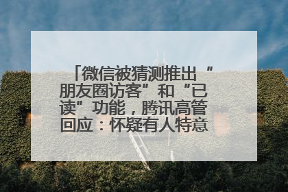 微信被猜测推出“朋友圈访客”和“已读”功能，腾讯高管回应：怀疑有人特意反复翻炒流量