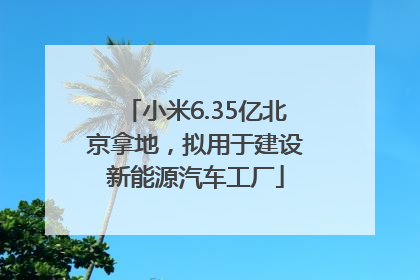 小米6.35亿北京拿地，拟用于建设新能源汽车工厂