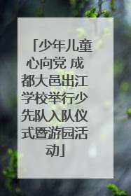 少年儿童心向党 成都大邑出江学校举行少先队入队仪式暨游园活动