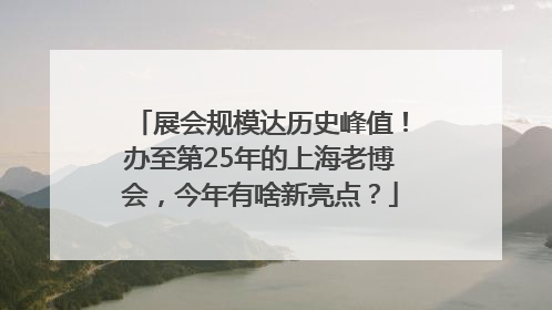 展会规模达历史峰值！办至第25年的上海老博会，今年有啥新亮点？