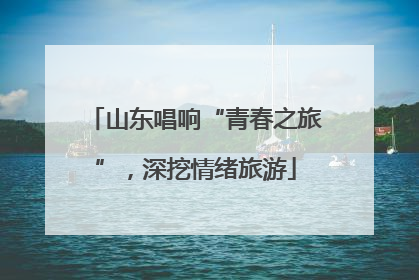 山东唱响“青春之旅”，深挖情绪旅游