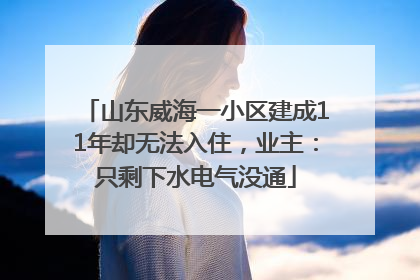 山东威海一小区建成11年却无法入住，业主：只剩下水电气没通