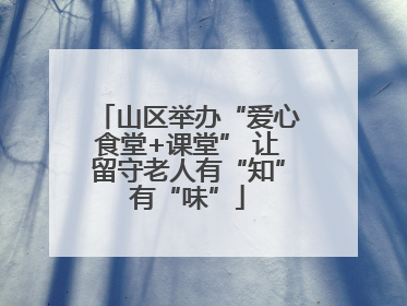 山区举办“爱心食堂+课堂” 让留守老人有“知”有“味”