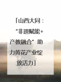 山西大同：“非遗赋能+产教融合”助力黄花产业绽放活力