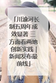 川渝河长制五周年成效显著 三方面看两地创新实践｜新闻发布最前线