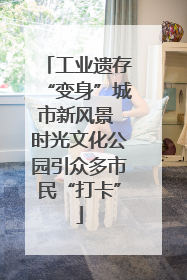 工业遗存“变身”城市新风景 时光文化公园引众多市民“打卡”